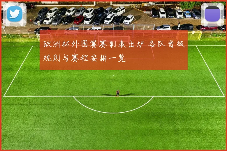 欧洲杯外围赛赛制表出炉 各队晋级规则与赛程安排一览