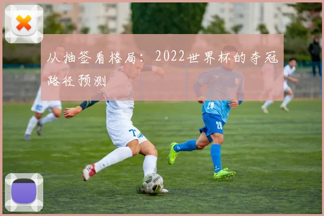 从抽签看格局：2022世界杯的夺冠路径预测