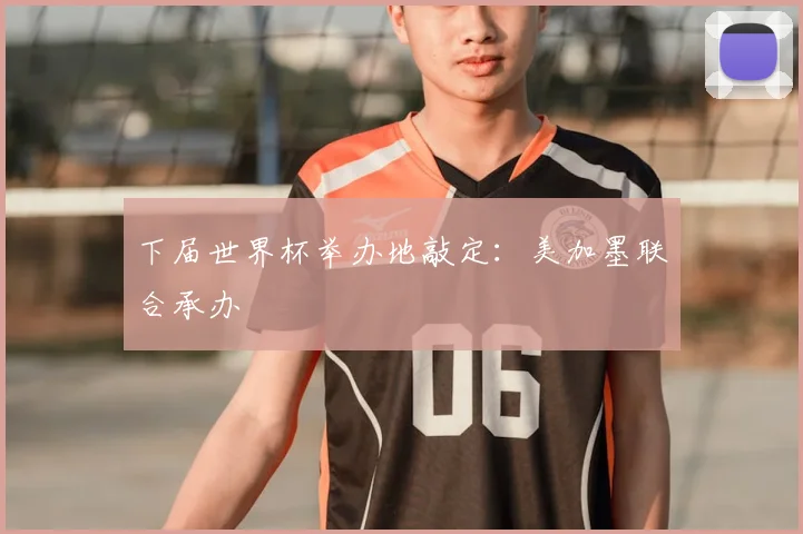 下届世界杯举办地敲定：美加墨联合承办
