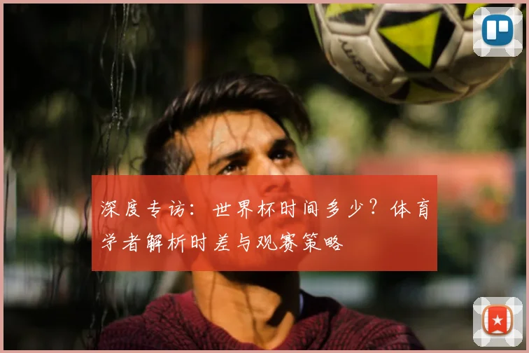 深度专访：世界杯时间多少？体育学者解析时差与观赛策略