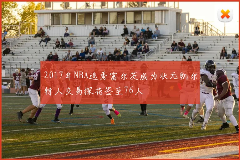 2017年NBA选秀富尔茨成为状元凯尔特人交易探花签至76人