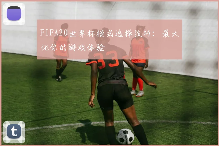 FIFA20世界杯模式选择技巧：最大化你的游戏体验