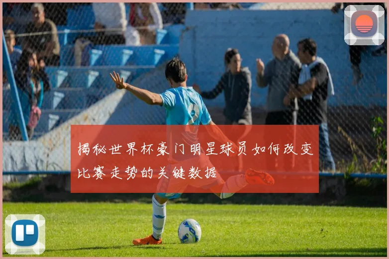 揭秘世界杯豪门明星球员如何改变比赛走势的关键数据