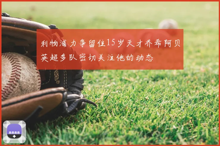 利物浦力争留住15岁天才乔希阿贝英超多队密切关注他的动态