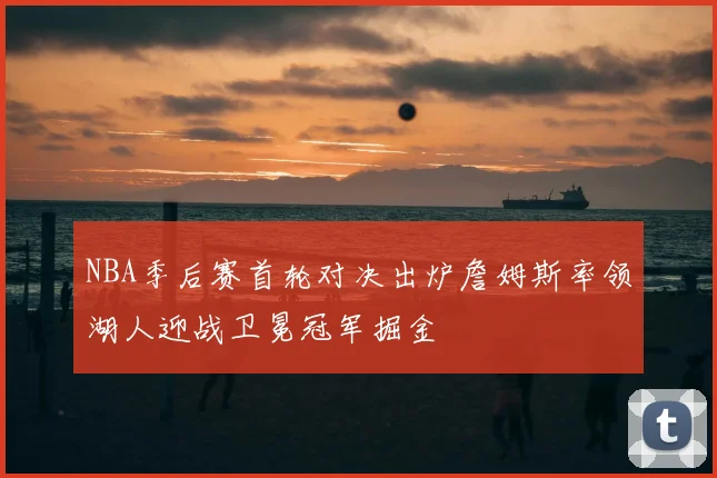 NBA季后赛首轮对决出炉詹姆斯率领湖人迎战卫冕冠军掘金