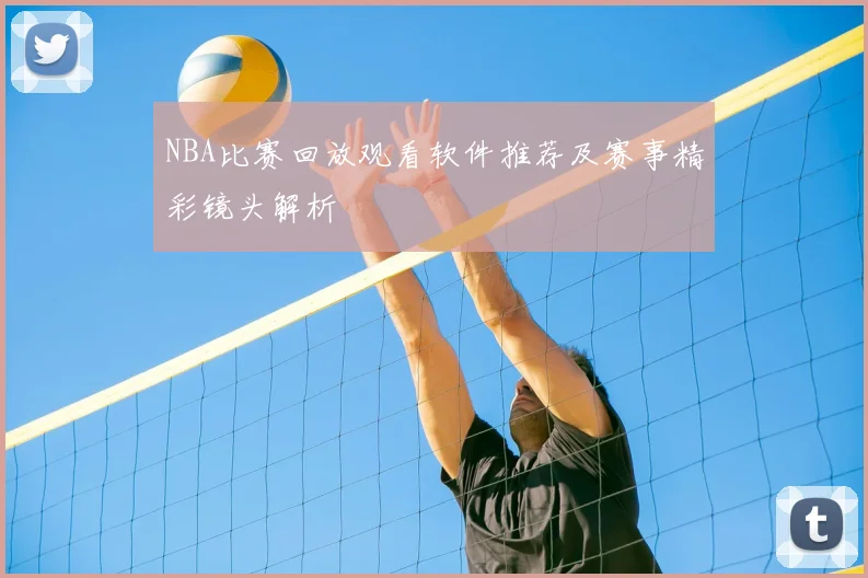 NBA比赛回放观看软件推荐及赛事精彩镜头解析