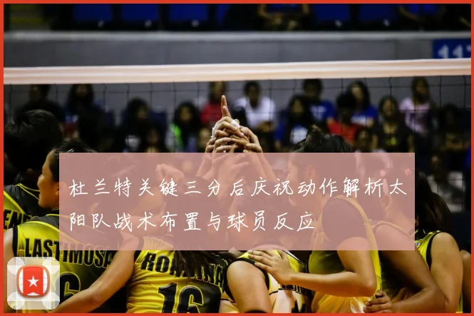 杜兰特关键三分后庆祝动作解析太阳队战术布置与球员反应
