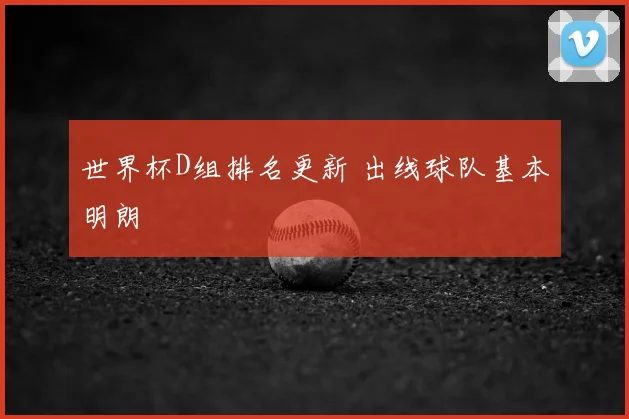世界杯D组排名更新 出线球队基本明朗