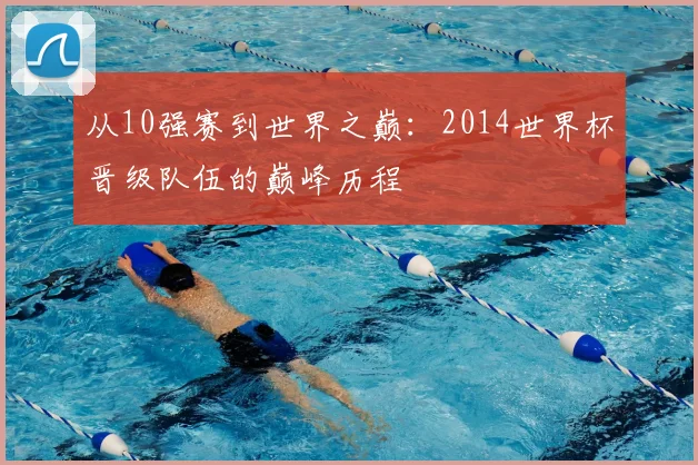 从10强赛到世界之巅：2014世界杯晋级队伍的巅峰历程