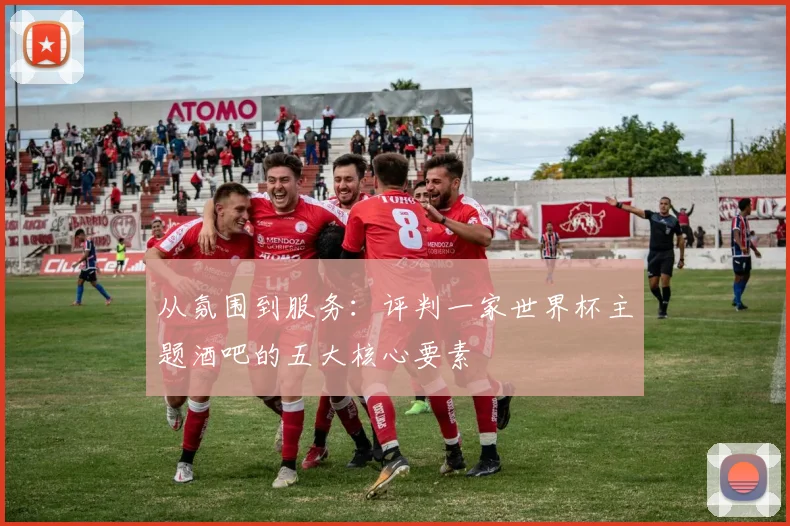 从氛围到服务：评判一家世界杯主题酒吧的五大核心要素