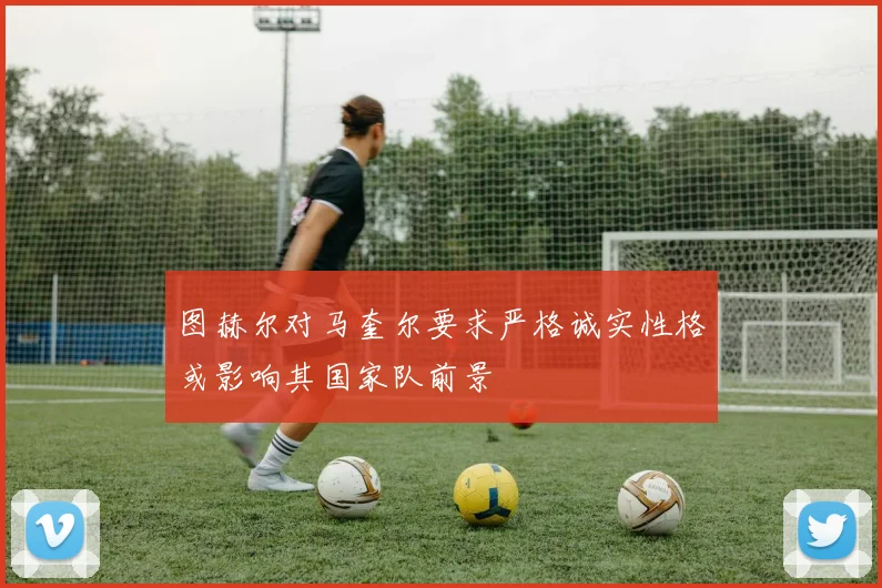 图赫尔对马奎尔要求严格诚实性格或影响其国家队前景