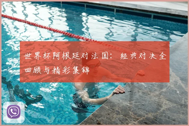 世界杯阿根廷对法国：经典对决全回顾与精彩集锦