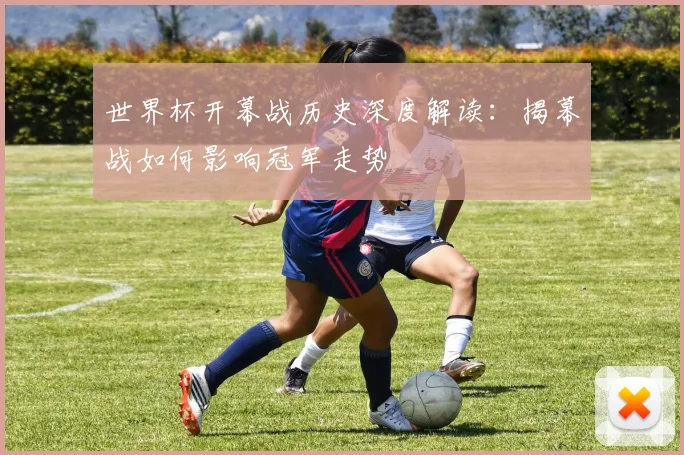世界杯开幕战历史深度解读：揭幕战如何影响冠军走势