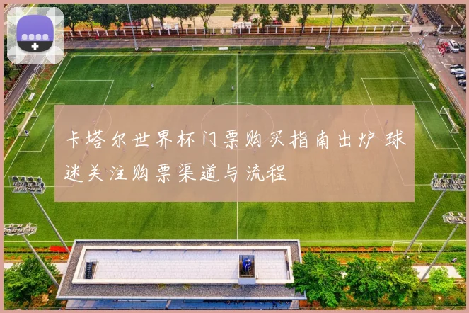 卡塔尔世界杯门票购买指南出炉 球迷关注购票渠道与流程