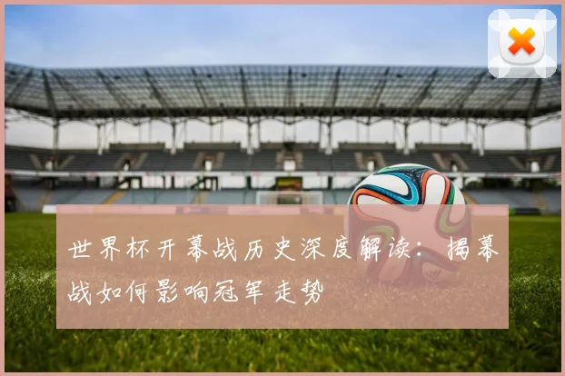 世界杯开幕战历史深度解读：揭幕战如何影响冠军走势