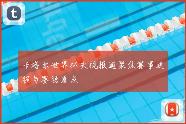 卡塔尔世界杯央视报道聚焦赛事进程与赛场看点