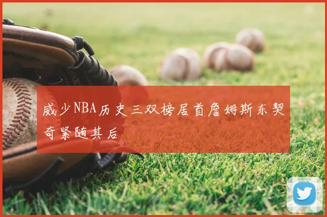威少NBA历史三双榜居首詹姆斯东契奇紧随其后
