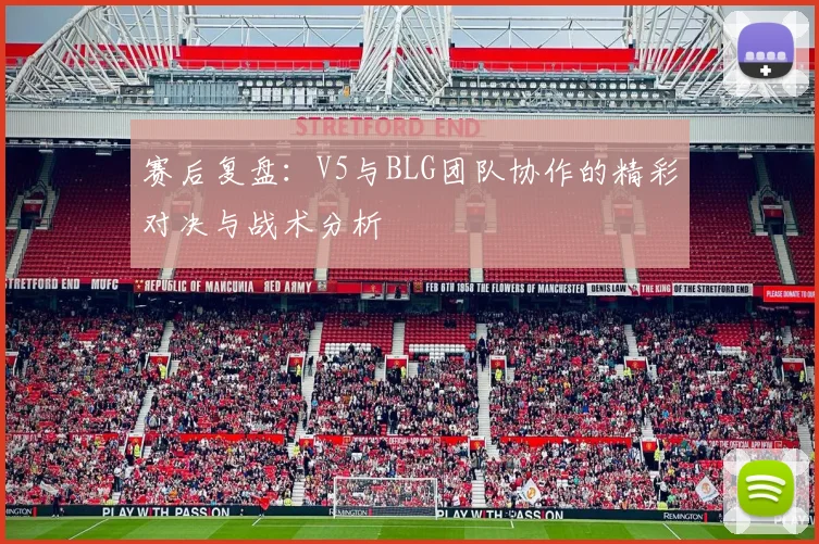赛后复盘：V5与BLG团队协作的精彩对决与战术分析