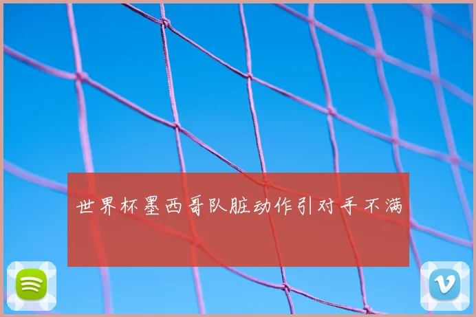 世界杯墨西哥队脏动作引对手不满