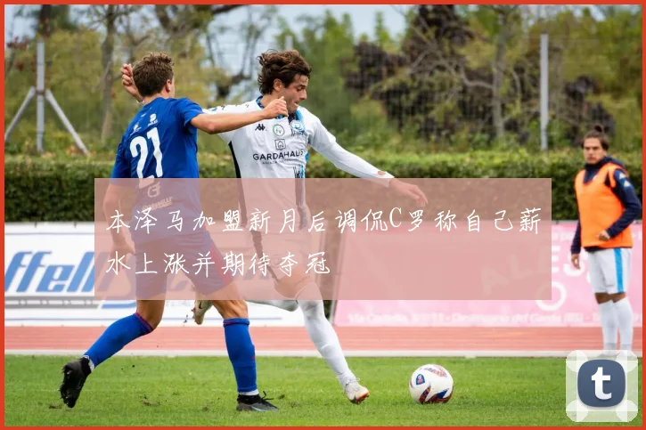 本泽马加盟新月后调侃C罗称自己薪水上涨并期待夺冠