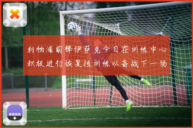 利物浦前锋伊萨克今日在训练中心积极进行恢复性训练以备战下一场比赛