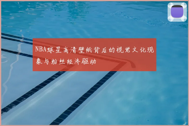NBA球星高清壁纸背后的视觉文化现象与粉丝经济驱动