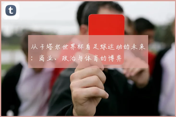 从卡塔尔世界杯看足球运动的未来：商业、政治与体育的博弈