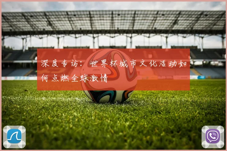 深度专访：世界杯城市文化活动如何点燃全球激情