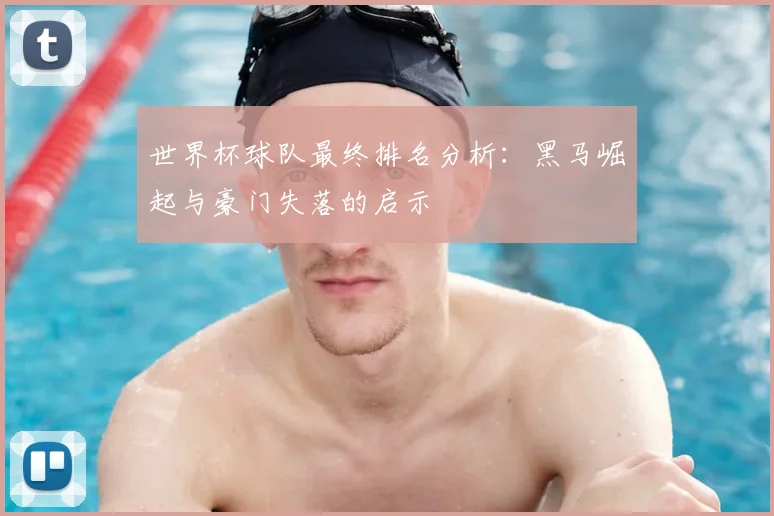 世界杯球队最终排名分析：黑马崛起与豪门失落的启示