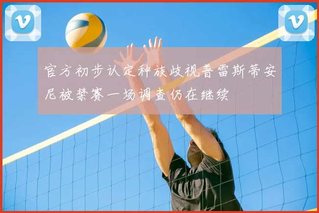 官方初步认定种族歧视普雷斯蒂安尼被禁赛一场调查仍在继续
