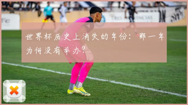世界杯历史上消失的年份：那一年为何没有举办？