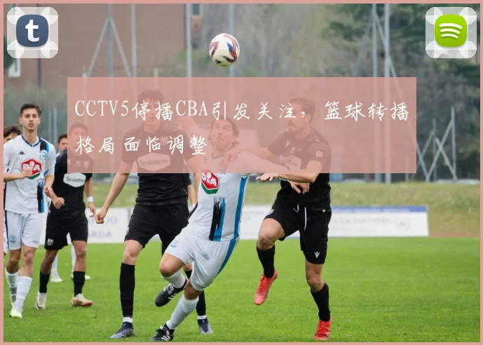 CCTV5停播CBA引发关注,篮球转播格局面临调整