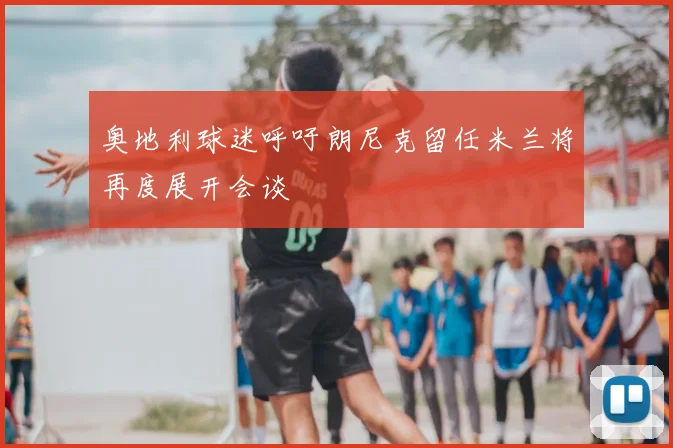 奥地利球迷呼吁朗尼克留任米兰将再度展开会谈