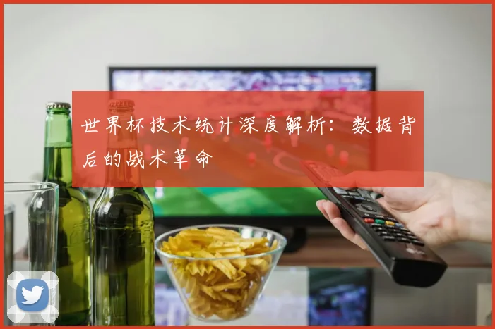 世界杯技术统计深度解析：数据背后的战术革命