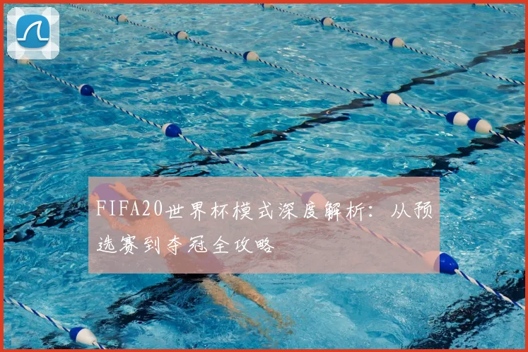 FIFA20世界杯模式深度解析：从预选赛到夺冠全攻略