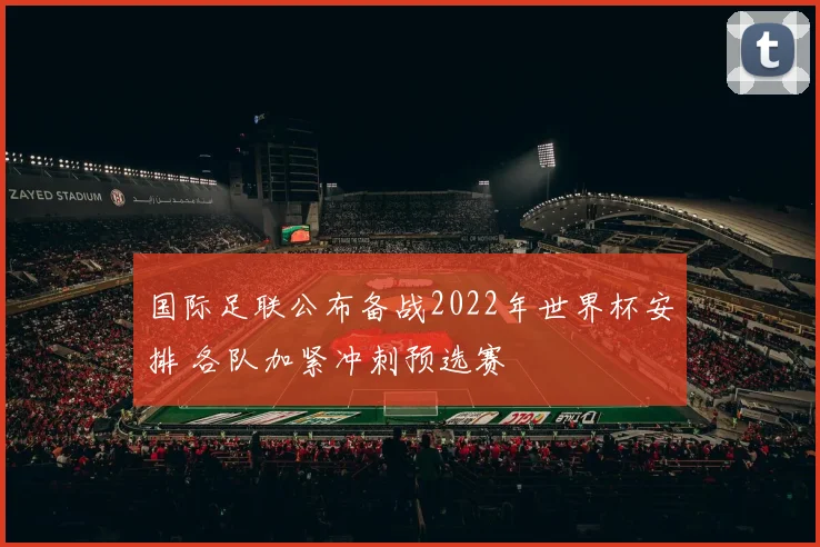 国际足联公布备战2022年世界杯安排 各队加紧冲刺预选赛