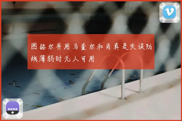 图赫尔弃用马奎尔和肖真是失误防线薄弱时无人可用