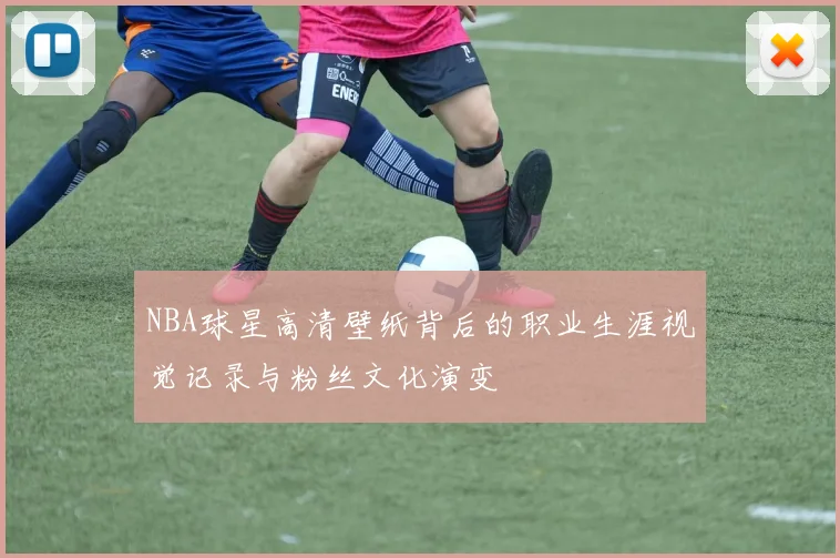 NBA球星高清壁纸背后的职业生涯视觉记录与粉丝文化演变