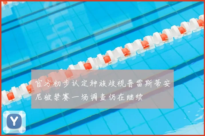 官方初步认定种族歧视普雷斯蒂安尼被禁赛一场调查仍在继续