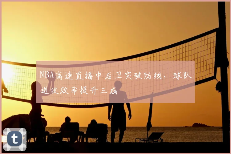 NBA高速直播中后卫突破防线，球队进攻效率提升三成