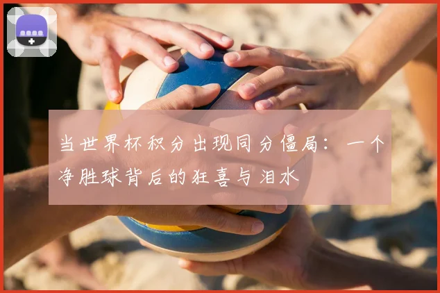 当世界杯积分出现同分僵局：一个净胜球背后的狂喜与泪水