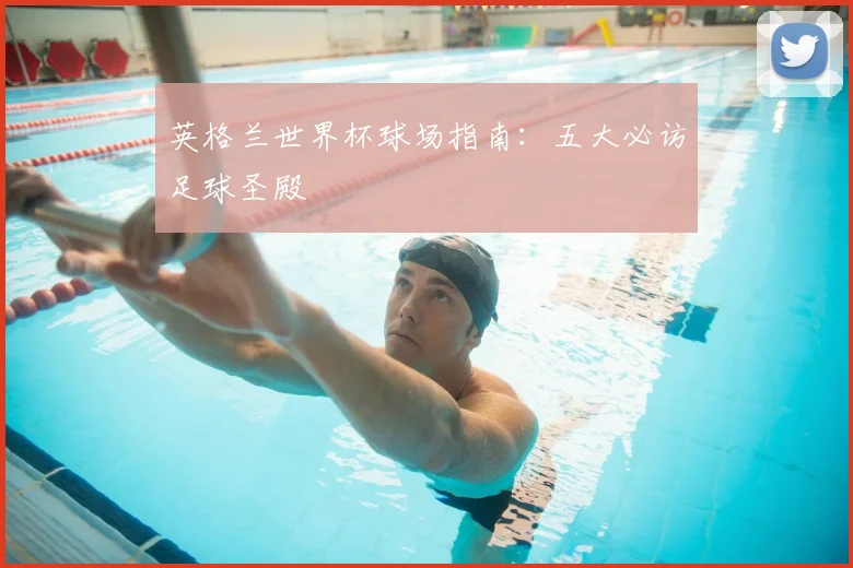 英格兰世界杯球场指南：五大必访足球圣殿