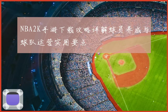 NBA2K手游下载攻略详解球员养成与球队运营实用要点