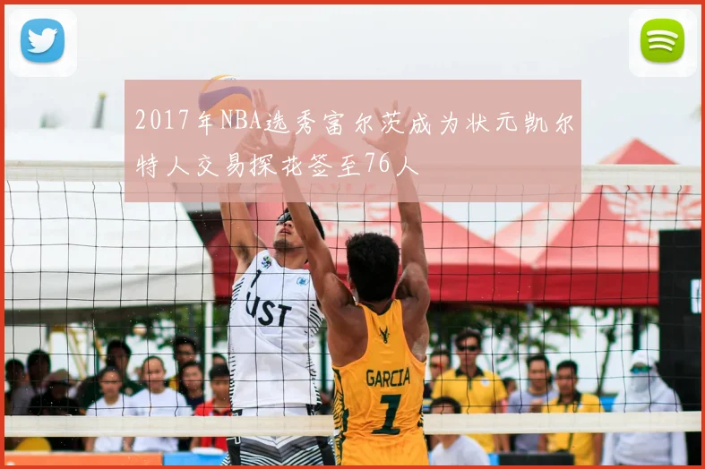2017年NBA选秀富尔茨成为状元凯尔特人交易探花签至76人
