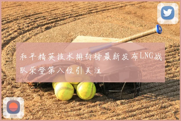 和平精英技术排行榜最新发布LNG战队荣登第八位引关注