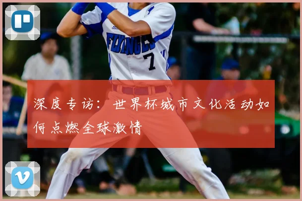 深度专访：世界杯城市文化活动如何点燃全球激情