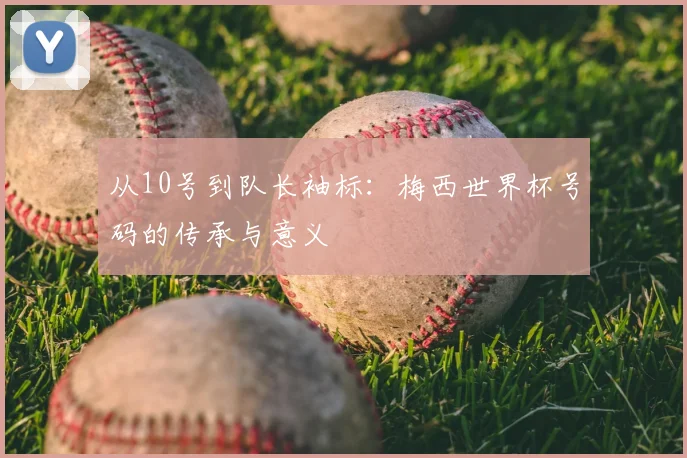 从10号到队长袖标：梅西世界杯号码的传承与意义