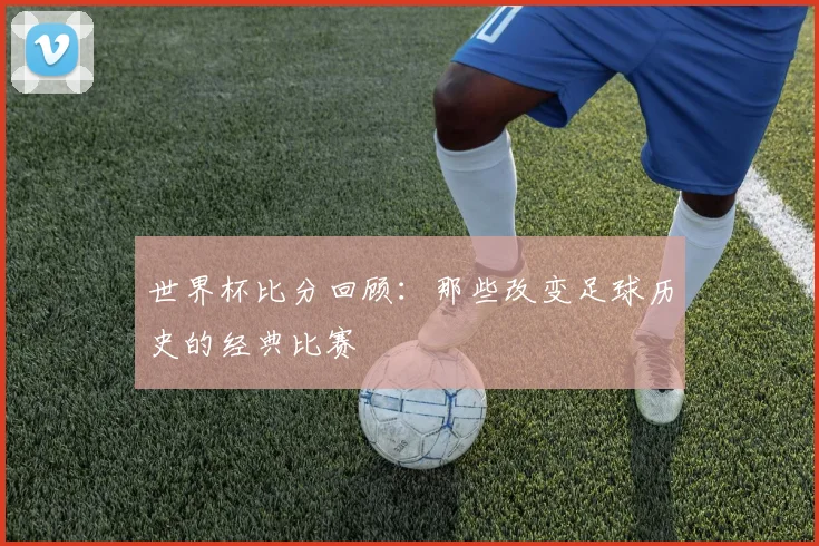 世界杯比分回顾：那些改变足球历史的经典比赛