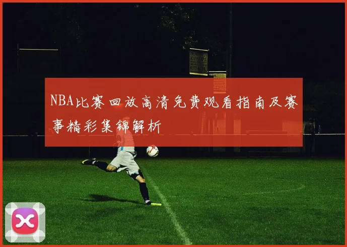 NBA比赛回放高清免费观看指南及赛事精彩集锦解析
