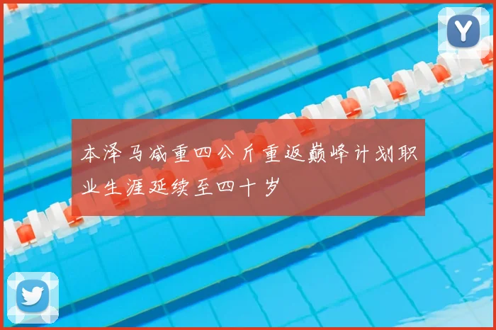本泽马减重四公斤重返巅峰计划职业生涯延续至四十岁